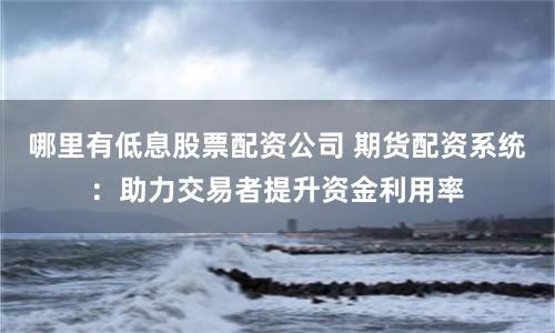 哪里有低息股票配资公司 期货配资系统：助力交易者提升资金利用率