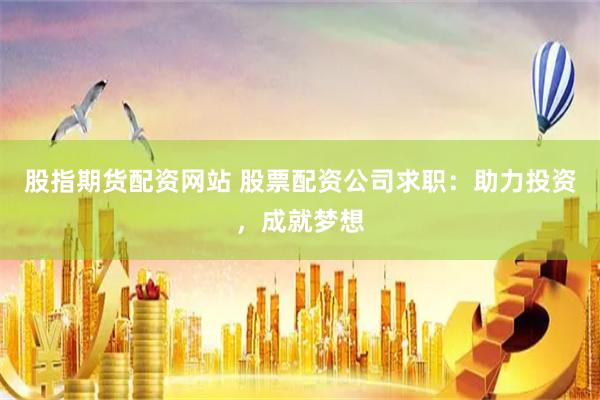 股指期货配资网站 股票配资公司求职：助力投资，成就梦想