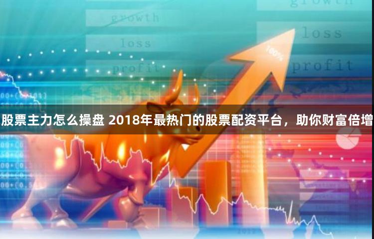 股票主力怎么操盘 2018年最热门的股票配资平台，助你财富倍增