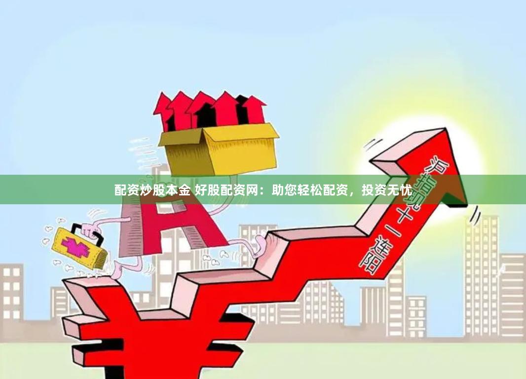 配资炒股本金 好股配资网：助您轻松配资，投资无忧