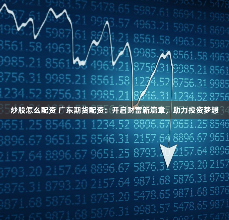 炒股怎么配资 广东期货配资：开启财富新篇章，助力投资梦想