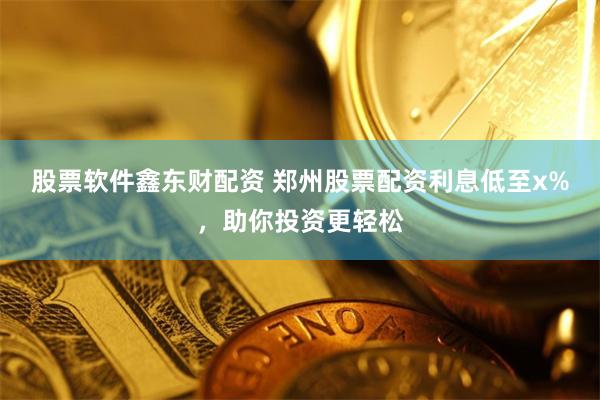 股票软件鑫东财配资 郑州股票配资利息低至x%，助你投资更轻松