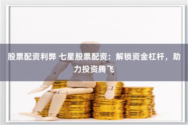 股票配资利弊 七星股票配资：解锁资金杠杆，助力投资腾飞