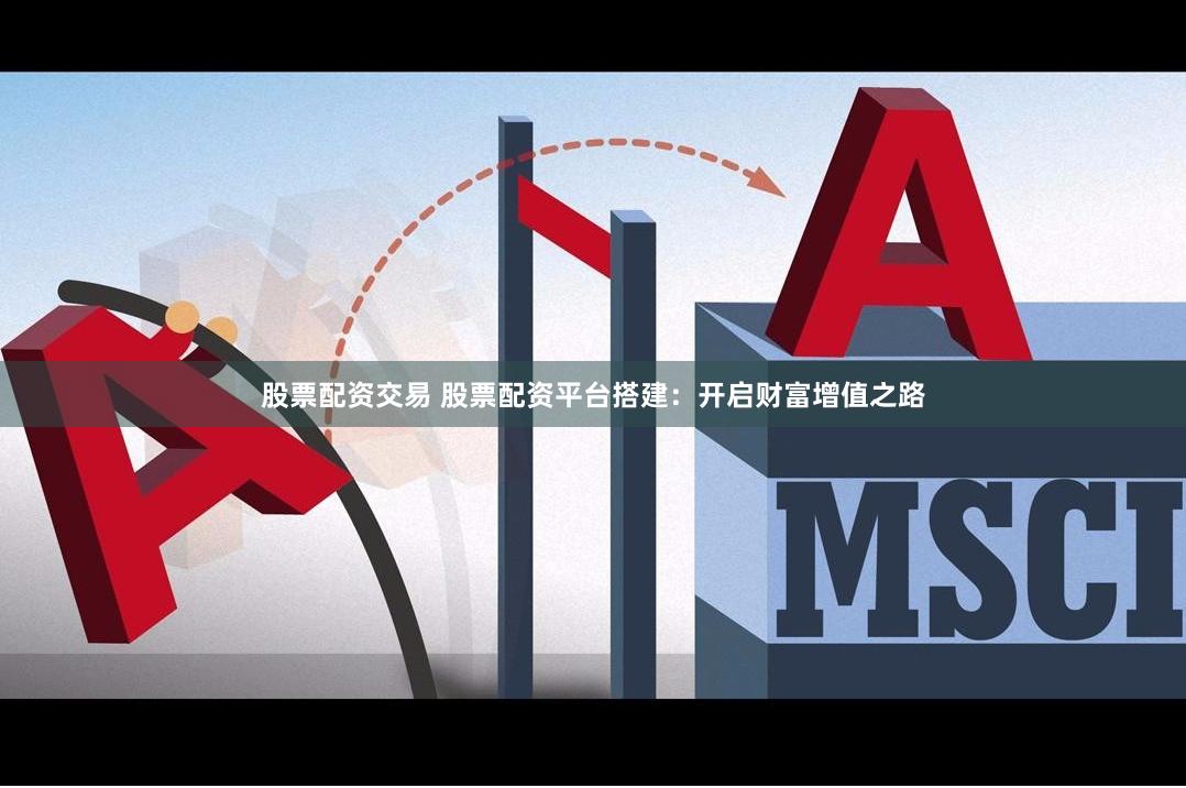 股票配资交易 股票配资平台搭建：开启财富增值之路