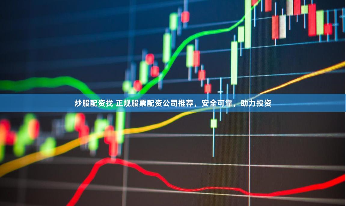 炒股配资找 正规股票配资公司推荐，安全可靠，助力投资
