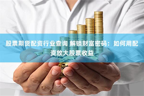 股票期货配资行业查询 解锁财富密码：如何用配资放大股票收益