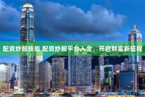 配资炒股技能 配资炒股平台入金，开启财富新征程