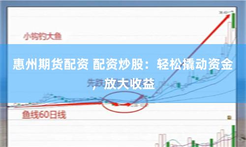 惠州期货配资 配资炒股：轻松撬动资金，放大收益
