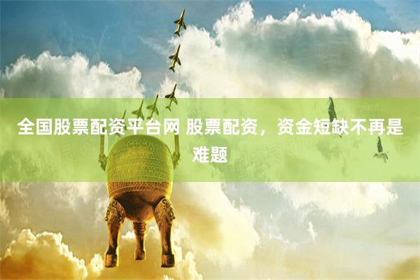 全国股票配资平台网 股票配资，资金短缺不再是难题
