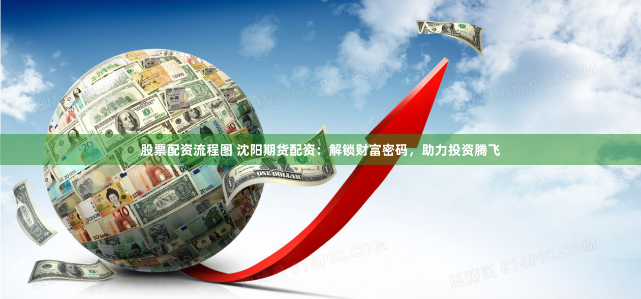 股票配资流程图 沈阳期货配资：解锁财富密码，助力投资腾飞