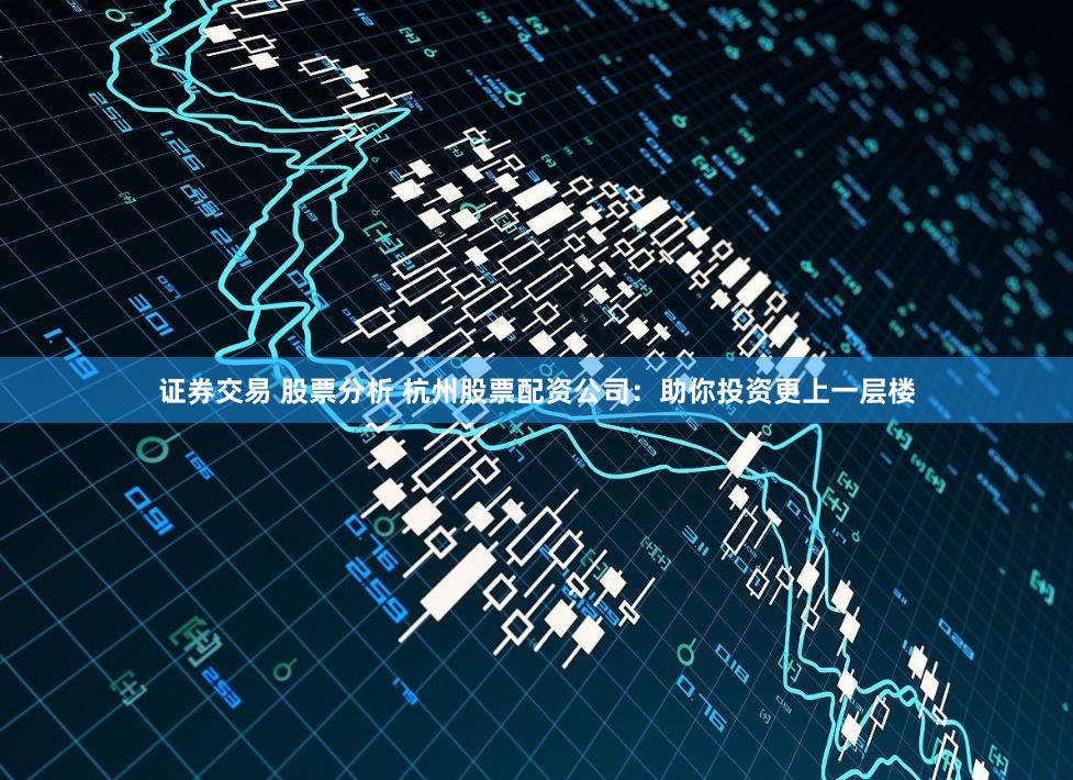 证券交易 股票分析 杭州股票配资公司：助你投资更上一层楼