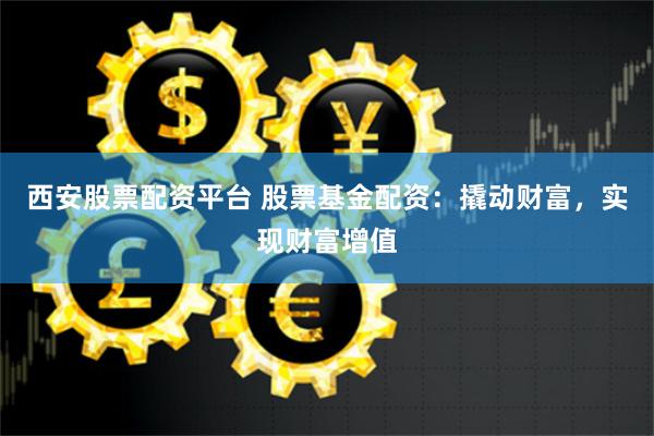 西安股票配资平台 股票基金配资：撬动财富，实现财富增值