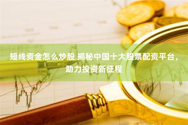 短线资金怎么炒股 揭秘中国十大股票配资平台，助力投资新征程