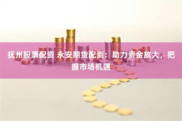 抚州股票配资 永安期货配资：助力资金放大，把握市场机遇
