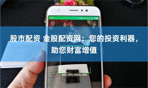 股市配资 金股配资网：您的投资利器，助您财富增值
