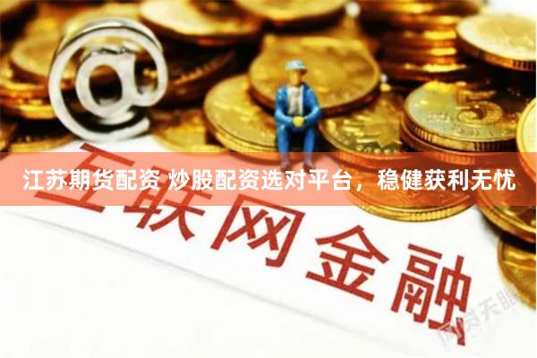 江苏期货配资 炒股配资选对平台，稳健获利无忧