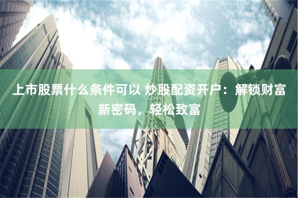 上市股票什么条件可以 炒股配资开户：解锁财富新密码，轻松致富