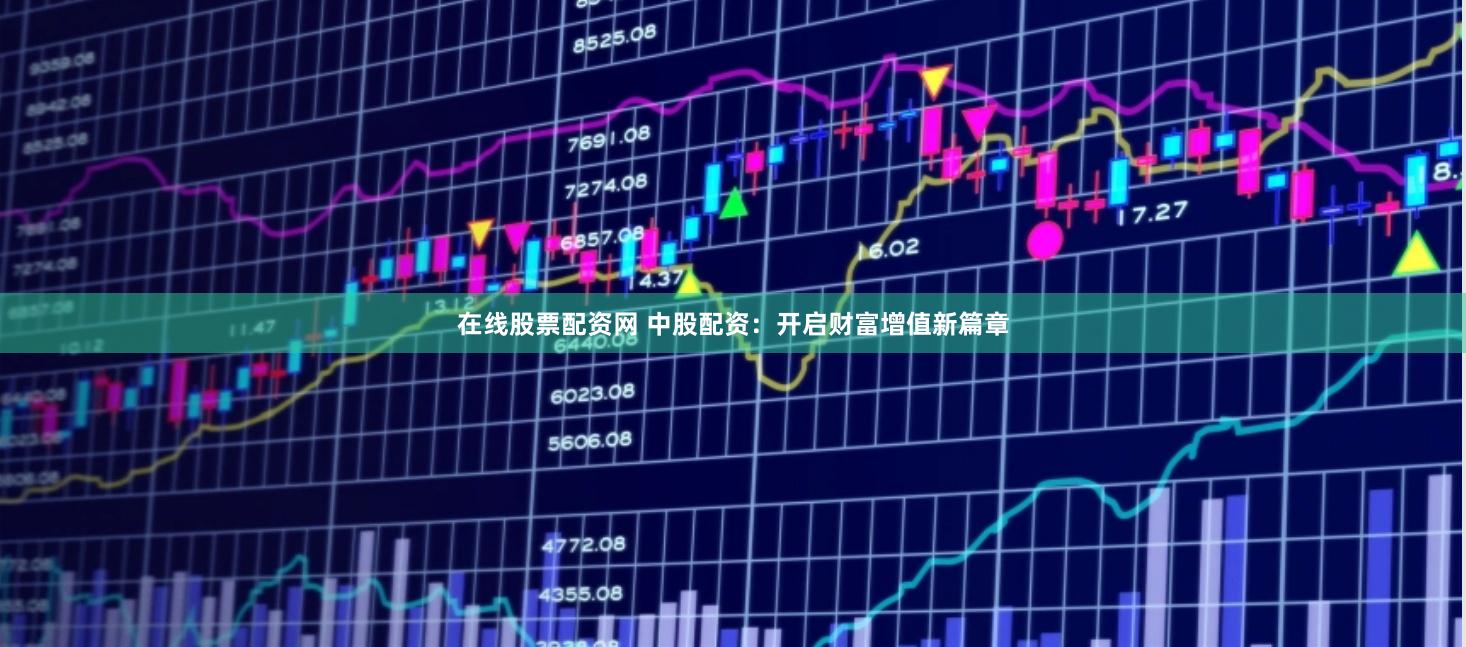 在线股票配资网 中股配资：开启财富增值新篇章