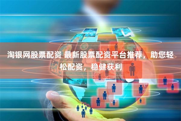 淘银网股票配资 最新股票配资平台推荐，助您轻松配资，稳健获利