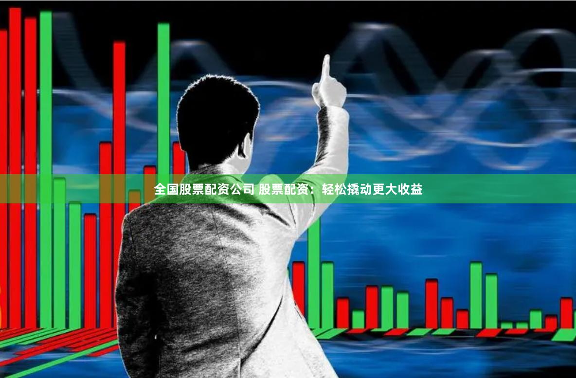 全国股票配资公司 股票配资：轻松撬动更大收益