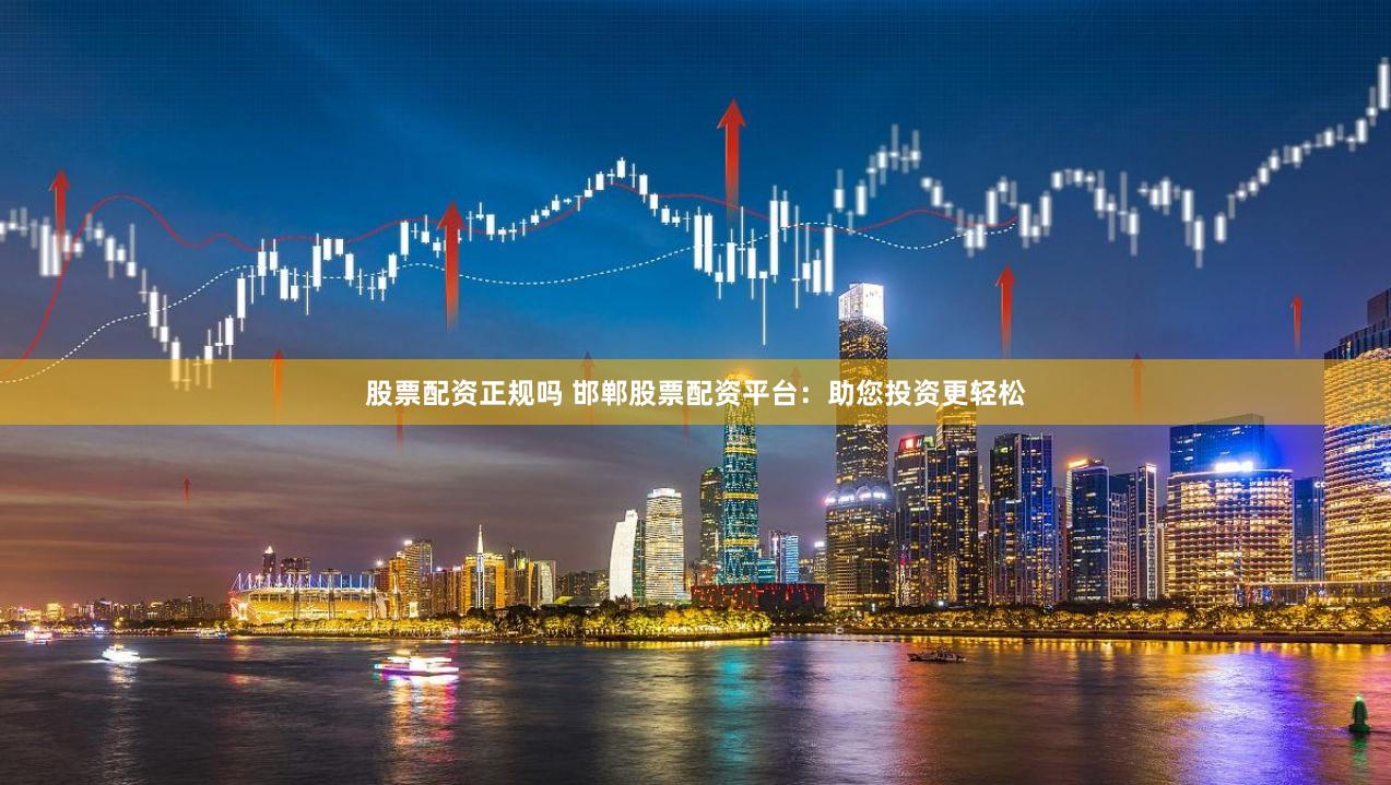 股票配资正规吗 邯郸股票配资平台：助您投资更轻松