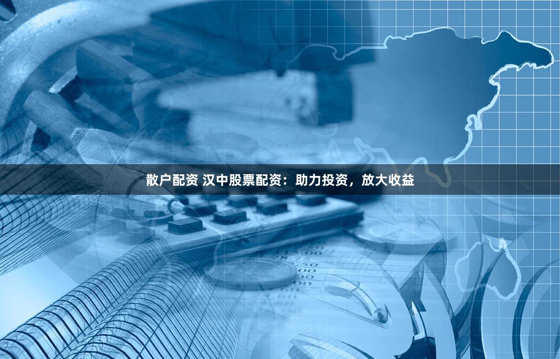 散户配资 汉中股票配资：助力投资，放大收益