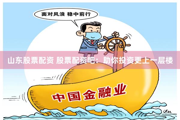 山东股票配资 股票配资吧：助你投资更上一层楼