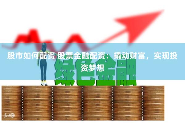 股市如何配资 股票金融配资：撬动财富，实现投资梦想