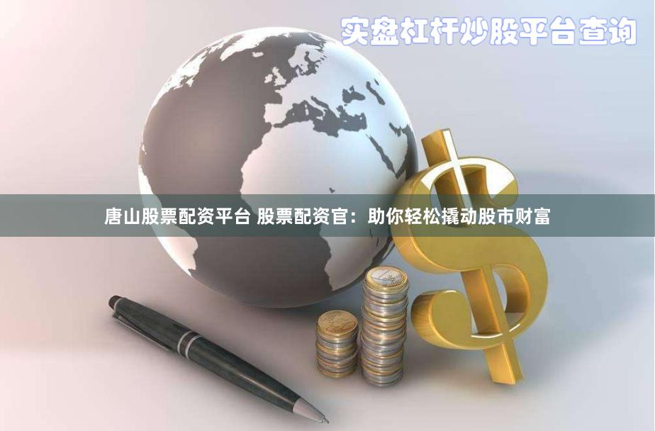 唐山股票配资平台 股票配资官：助你轻松撬动股市财富