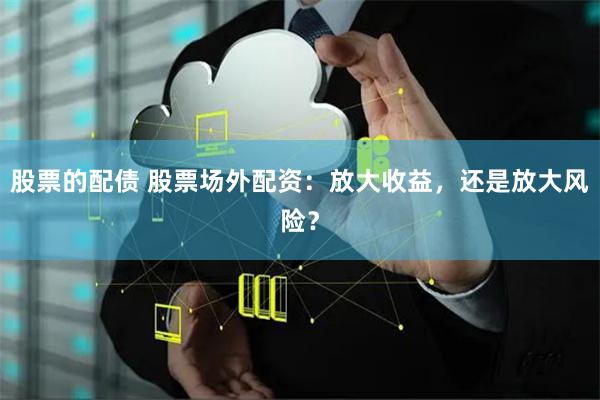 股票的配债 股票场外配资：放大收益，还是放大风险？