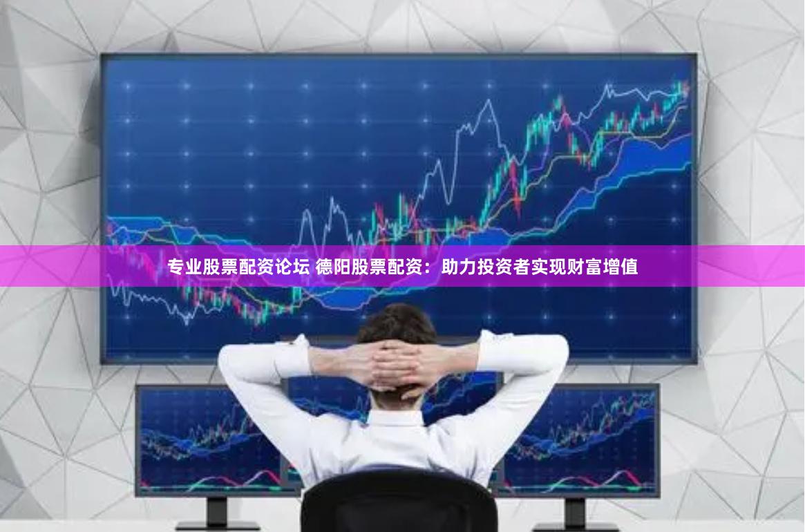 专业股票配资论坛 德阳股票配资：助力投资者实现财富增值