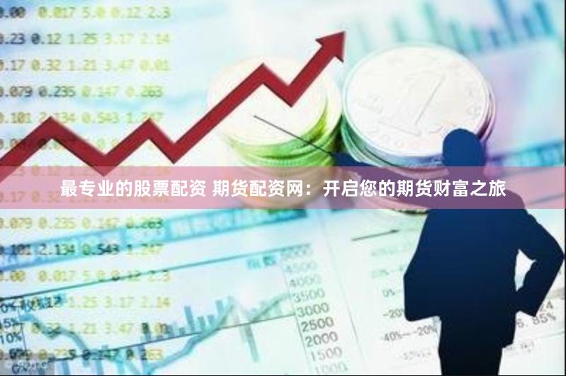 最专业的股票配资 期货配资网：开启您的期货财富之旅