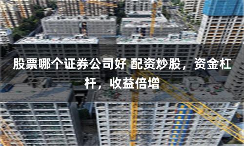 股票哪个证券公司好 配资炒股，资金杠杆，收益倍增