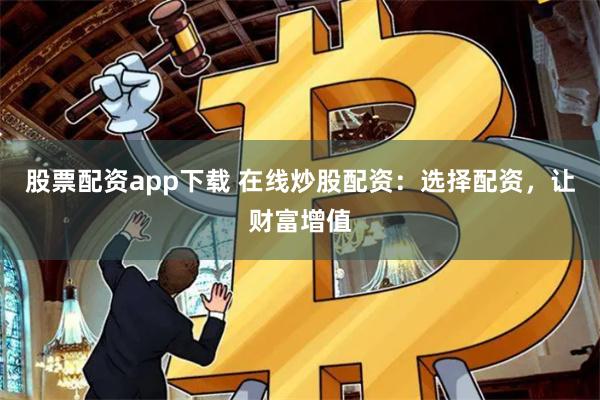 股票配资app下载 在线炒股配资：选择配资，让财富增值