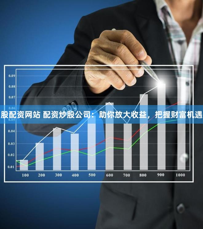 股配资网站 配资炒股公司：助你放大收益，把握财富机遇