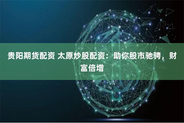 贵阳期货配资 太原炒股配资：助你股市驰骋，财富倍增