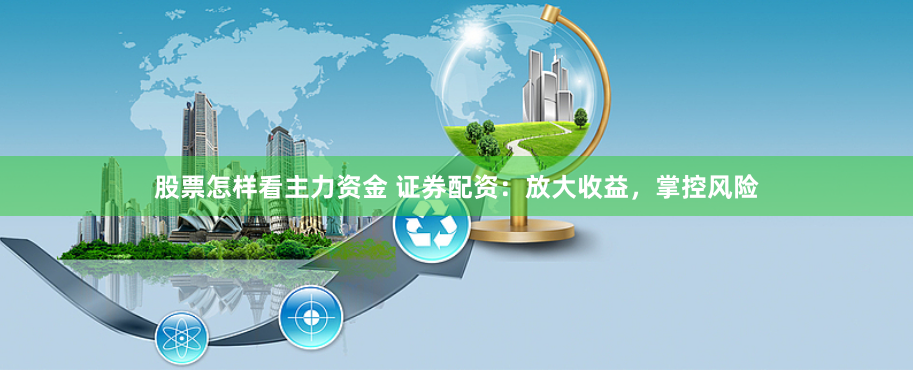 股票怎样看主力资金 证券配资：放大收益，掌控风险