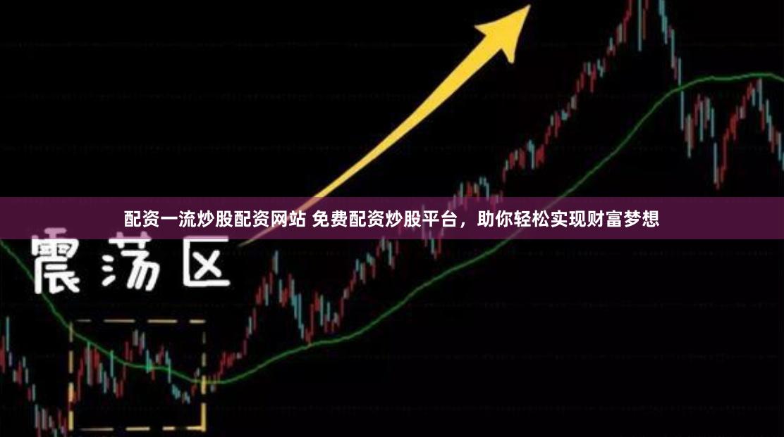 配资一流炒股配资网站 免费配资炒股平台，助你轻松实现财富梦想
