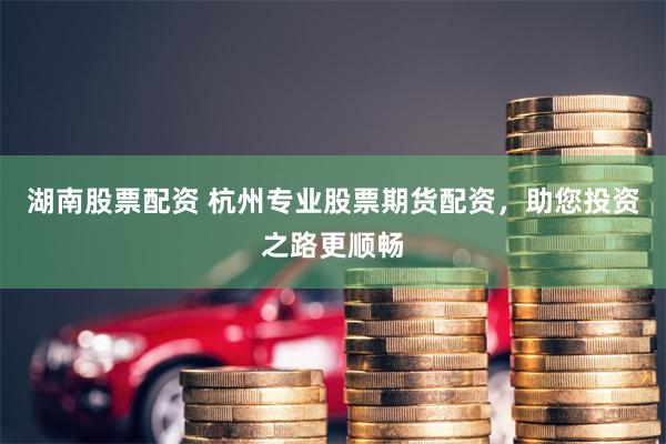 湖南股票配资 杭州专业股票期货配资，助您投资之路更顺畅