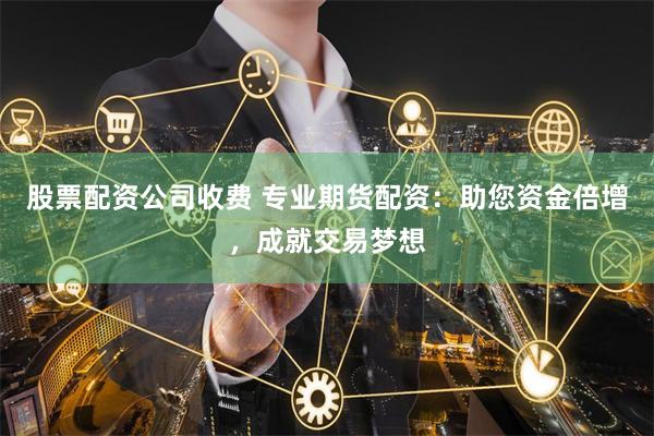 股票配资公司收费 专业期货配资：助您资金倍增，成就交易梦想