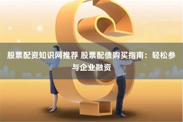 股票配资知识网推荐 股票配债购买指南：轻松参与企业融资