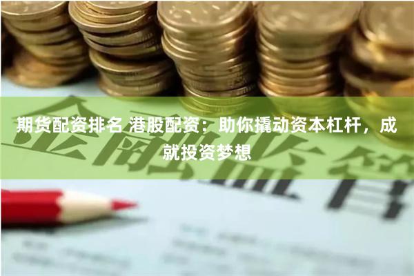期货配资排名 港股配资：助你撬动资本杠杆，成就投资梦想