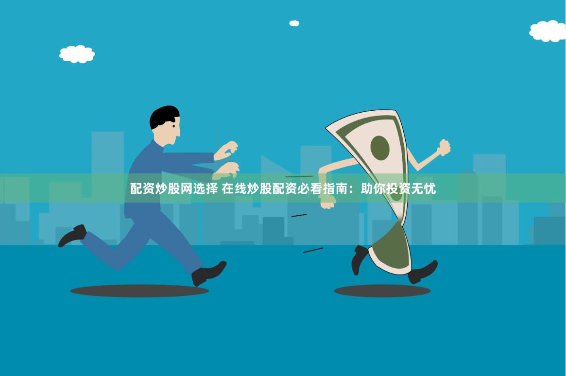 配资炒股网选择 在线炒股配资必看指南：助你投资无忧