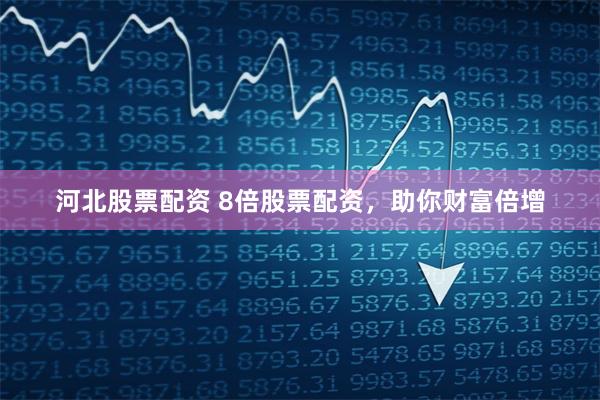 河北股票配资 8倍股票配资，助你财富倍增