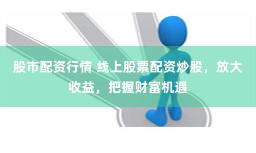 股市配资行情 线上股票配资炒股，放大收益，把握财富机遇