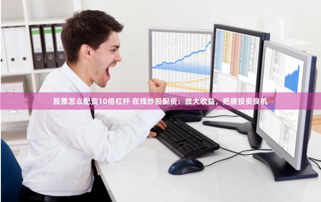 股票怎么配资10倍杠杆 在线炒股配资：放大收益，把握投资良机