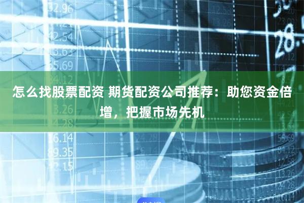 怎么找股票配资 期货配资公司推荐：助您资金倍增，把握市场先机