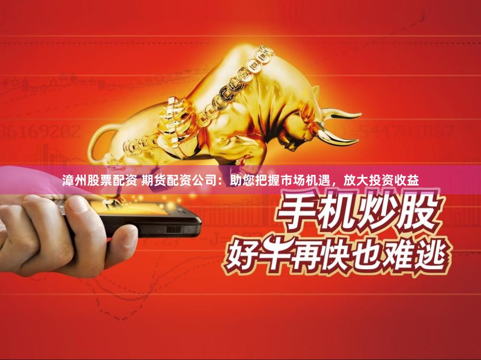 漳州股票配资 期货配资公司：助您把握市场机遇，放大投资收益