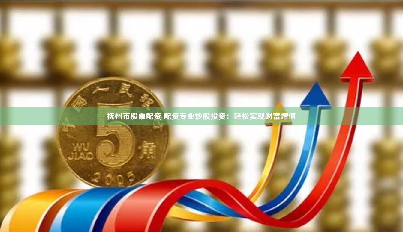 抚州市股票配资 配资专业炒股投资：轻松实现财富增值