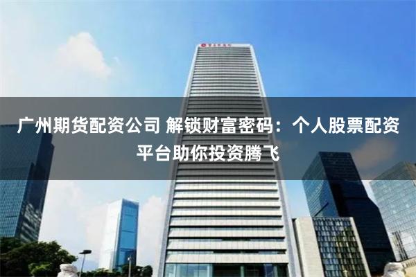 广州期货配资公司 解锁财富密码：个人股票配资平台助你投资腾飞